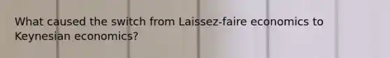 What caused the switch from Laissez-faire economics to Keynesian economics?