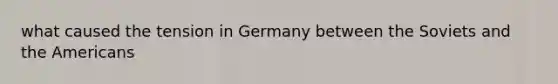 what caused the tension in Germany between the Soviets and the Americans