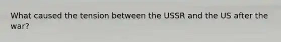 What caused the tension between the USSR and the US after the war?