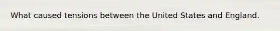 What caused tensions between the United States and England.