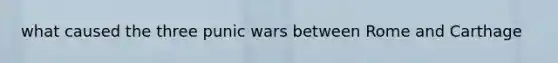 what caused the three punic wars between Rome and Carthage
