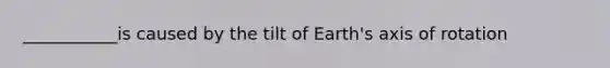 ___________is caused by the tilt of Earth's axis of rotation