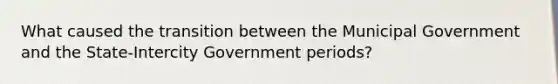 What caused the transition between the Municipal Government and the State-Intercity Government periods?