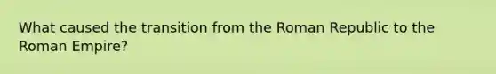 What caused the transition from the Roman Republic to the Roman Empire?