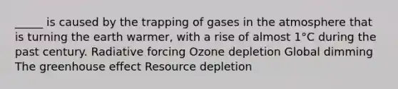 _____ is caused by the trapping of gases in the atmosphere that is turning the earth warmer, with a rise of almost 1°C during the past century. Radiative forcing Ozone depletion Global dimming The <a href='https://www.questionai.com/knowledge/kSLZFxwGpF-greenhouse-effect' class='anchor-knowledge'>greenhouse effect</a> Resource depletion