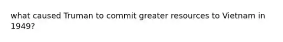 what caused Truman to commit greater resources to Vietnam in 1949?