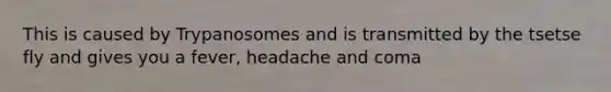 This is caused by Trypanosomes and is transmitted by the tsetse fly and gives you a fever, headache and coma