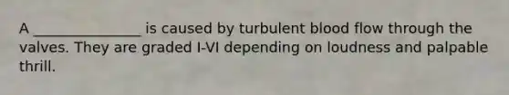 A _______________ is caused by turbulent blood flow through the valves. They are graded I-VI depending on loudness and palpable thrill.