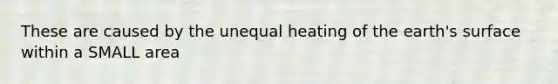 These are caused by the unequal heating of the earth's surface within a SMALL area