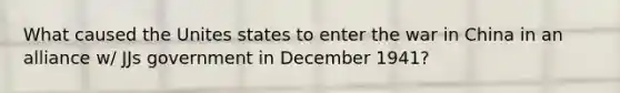 What caused the Unites states to enter the war in China in an alliance w/ JJs government in December 1941?