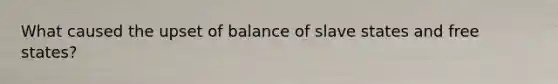 What caused the upset of balance of slave states and free states?