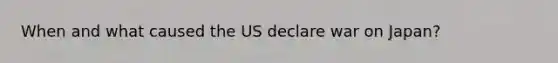 When and what caused the US declare war on Japan?