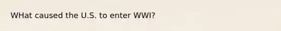 WHat caused the U.S. to enter WWI?