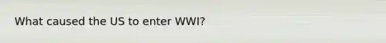 What caused the US to enter WWI?