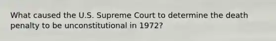 What caused the U.S. Supreme Court to determine the death penalty to be unconstitutional in 1972?