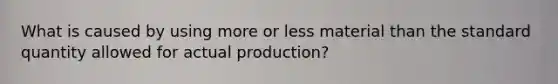 What is caused by using more or less material than the standard quantity allowed for actual production?