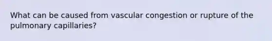 What can be caused from vascular congestion or rupture of the pulmonary capillaries?