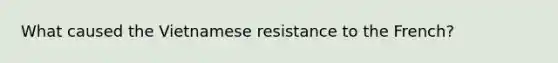 What caused the Vietnamese resistance to the French?