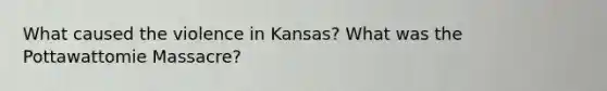 What caused the violence in Kansas? What was the Pottawattomie Massacre?