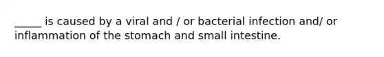 _____ is caused by a viral and / or bacterial infection and/ or inflammation of the stomach and small intestine.