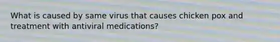 What is caused by same virus that causes chicken pox and treatment with antiviral medications?