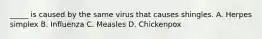 _____ is caused by the same virus that causes shingles. A. Herpes simplex B. Influenza C. Measles D. Chickenpox