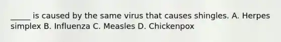 _____ is caused by the same virus that causes shingles. A. Herpes simplex B. Influenza C. Measles D. Chickenpox