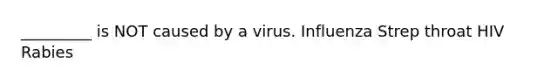 _________ is NOT caused by a virus. Influenza Strep throat HIV Rabies