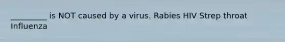 _________ is NOT caused by a virus. Rabies HIV Strep throat Influenza