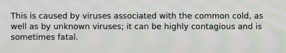 This is caused by viruses associated with the common cold, as well as by unknown viruses; it can be highly contagious and is sometimes fatal.