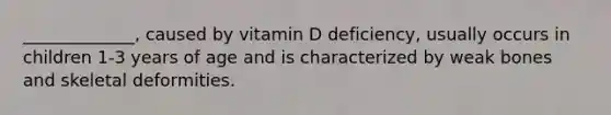 _____________, caused by vitamin D deficiency, usually occurs in children 1-3 years of age and is characterized by weak bones and skeletal deformities.