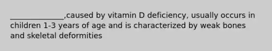 ______________,caused by vitamin D deficiency, usually occurs in children 1-3 years of age and is characterized by weak bones and skeletal deformities