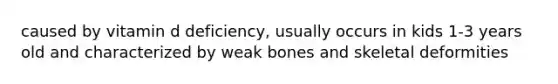 caused by vitamin d deficiency, usually occurs in kids 1-3 years old and characterized by weak bones and skeletal deformities