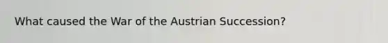 What caused the War of the Austrian Succession?