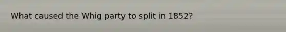 What caused the Whig party to split in 1852?
