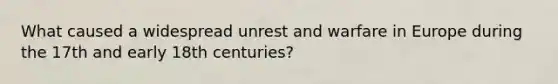 What caused a widespread unrest and warfare in Europe during the 17th and early 18th centuries?