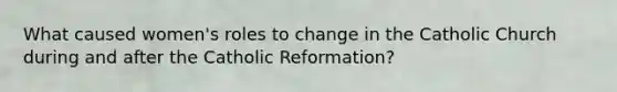 What caused women's roles to change in the Catholic Church during and after the Catholic Reformation?