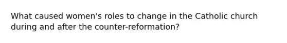 What caused women's roles to change in the Catholic church during and after the counter-reformation?