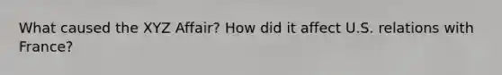 What caused the XYZ Affair? How did it affect U.S. relations with France?