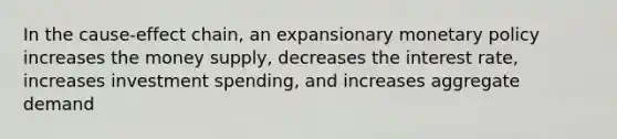 In the cause-effect chain, an expansionary monetary policy increases the money supply, decreases the interest rate, increases investment spending, and increases aggregate demand