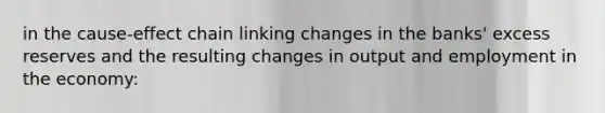 in the cause-effect chain linking changes in the banks' excess reserves and the resulting changes in output and employment in the economy: