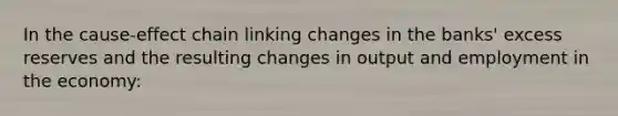 In the cause-effect chain linking changes in the banks' excess reserves and the resulting changes in output and employment in the economy: