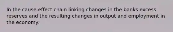 In the cause-effect chain linking changes in the banks excess reserves and the resulting changes in output and employment in the economy: