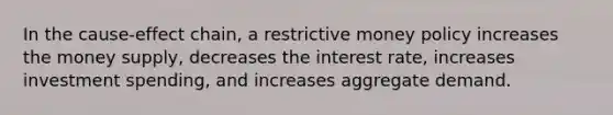 In the cause-effect chain, a restrictive money policy increases the money supply, decreases the interest rate, increases investment spending, and increases aggregate demand.