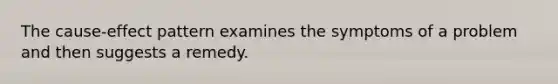 The cause-effect pattern examines the symptoms of a problem and then suggests a remedy.