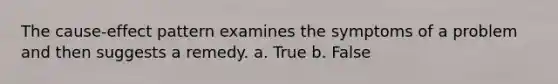 The cause-effect pattern examines the symptoms of a problem and then suggests a remedy.​ a. True b. False