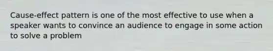 Cause-effect pattern is one of the most effective to use when a speaker wants to convince an audience to engage in some action to solve a problem