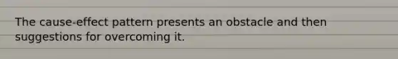 The cause-effect pattern presents an obstacle and then suggestions for overcoming it.