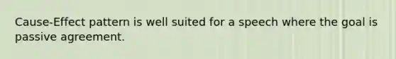 Cause-Effect pattern is well suited for a speech where the goal is passive agreement.