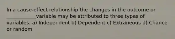 In a cause-effect relationship the changes in the outcome or ____________variable may be attributed to three types of variables. a) Independent b) Dependent c) Extraneous d) Chance or random